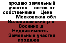 продаю земельный участок 15 соток от собственника › Цена ­ 800 000 - Московская обл., Волоколамский р-н, Соснино д. Недвижимость » Земельные участки продажа   . Московская обл.